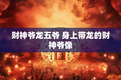 财神爷龙五爷 身上带龙的财神爷像