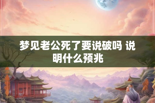 梦见老公死了要说破吗 说明什么预兆