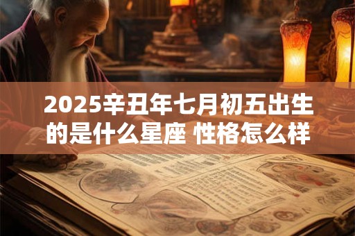 2025辛丑年七月初五出生的是什么星座 性格怎么样