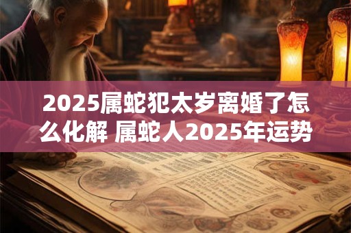 2026属蛇犯太岁离婚了怎么化解 属蛇人2026年运势如何