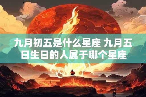 九月初五是什么星座 九月五日生日的人属于哪个星座