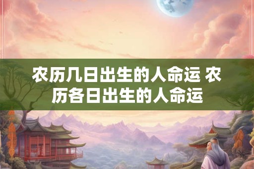 农历几日出生的人命运 农历各日出生的人命运