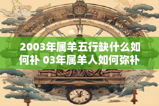 2003年属羊五行缺什么如何补 03年属羊人如何弥补命格缺失元素