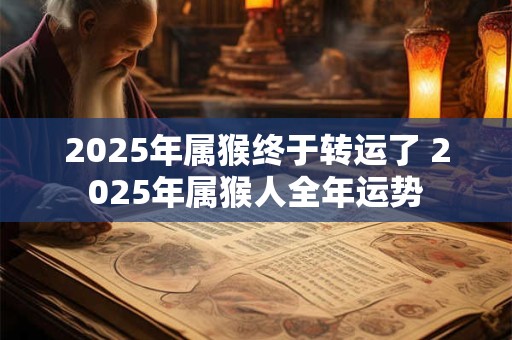 2025年属猴终于转运了 2025年属猴人全年运势
