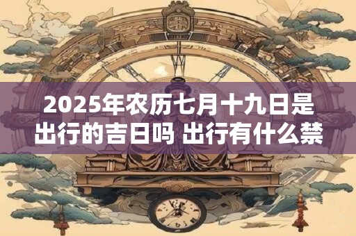 2025年农历七月十九日是出行的吉日吗 出行有什么禁忌
