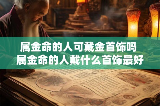 属金命的人可戴金首饰吗 属金命的人戴什么首饰最好