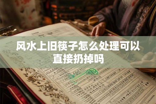 风水上旧筷子怎么处理可以直接扔掉吗