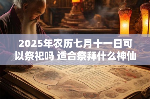 2025年农历七月十一日可以祭祀吗 适合祭拜什么神仙