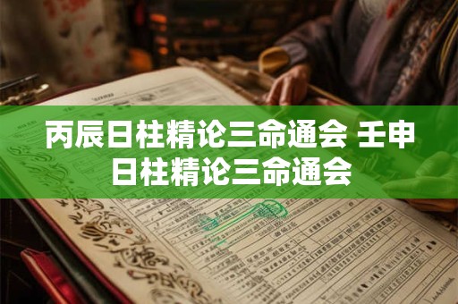 丙辰日柱精论三命通会 壬申日柱精论三命通会