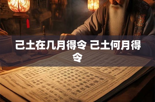 己土在几月得令 己土何月得令