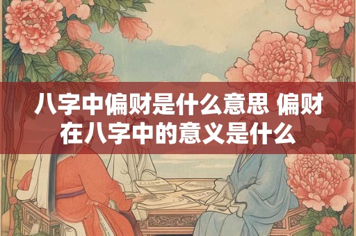 八字中偏财是什么意思 偏财在八字中的意义是什么