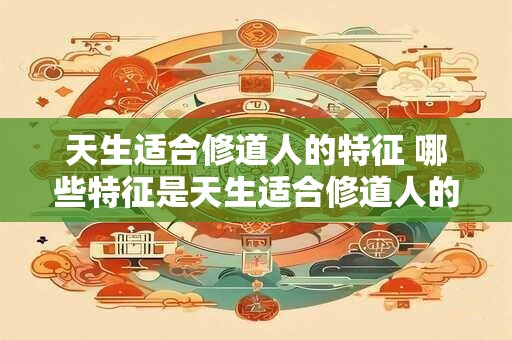 天生适合修道人的特征 哪些特征是天生适合修道人的