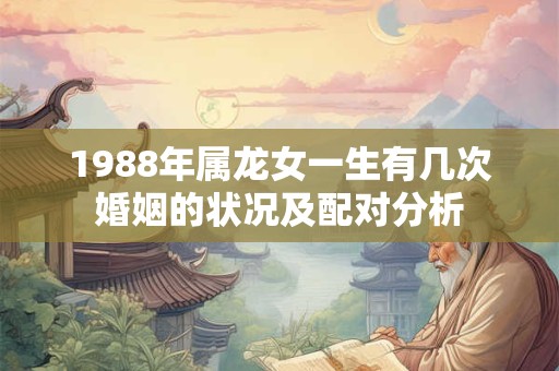 1988年属龙女一生有几次婚姻的状况及配对分析