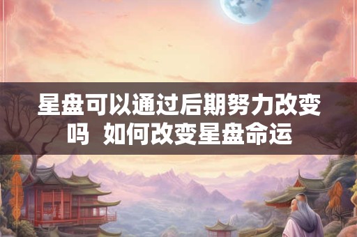 星盘可以通过后期努力改变吗  如何改变星盘命运