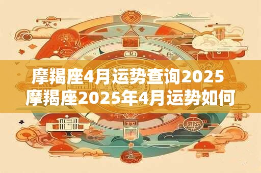 摩羯座4月运势查询2025 摩羯座2025年4月运势如何