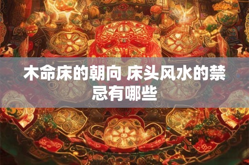木命床的朝向 床头风水的禁忌有哪些