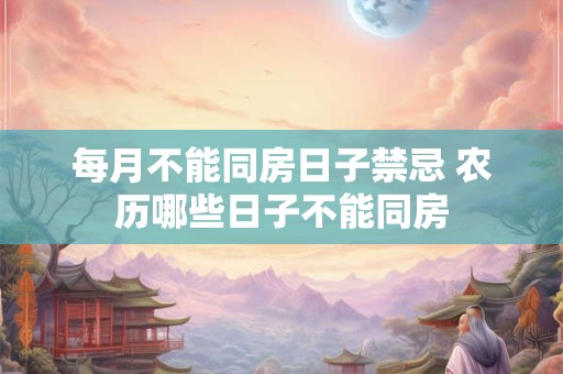 每月不能同房日子禁忌 农历哪些日子不能同房