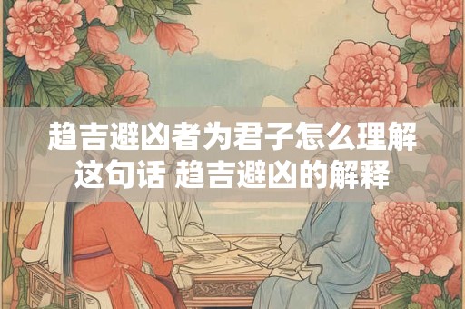趋吉避凶者为君子怎么理解这句话 趋吉避凶的解释