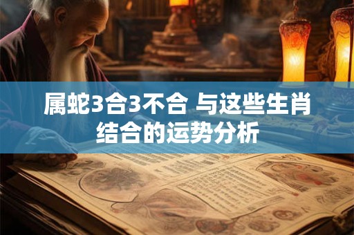 属蛇3合3不合 与这些生肖结合的运势分析