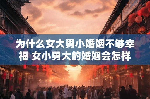为什么女大男小婚姻不够幸福 女小男大的婚姻会怎样