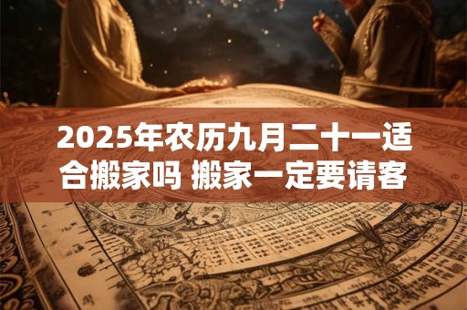 2025年农历九月二十一适合搬家吗 搬家一定要请客吃饭吗