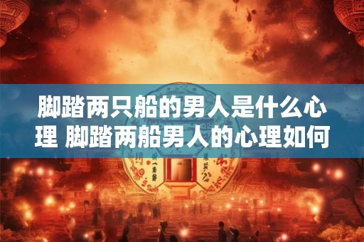 脚踏两只船的男人是什么心理 脚踏两船男人的心理如何
