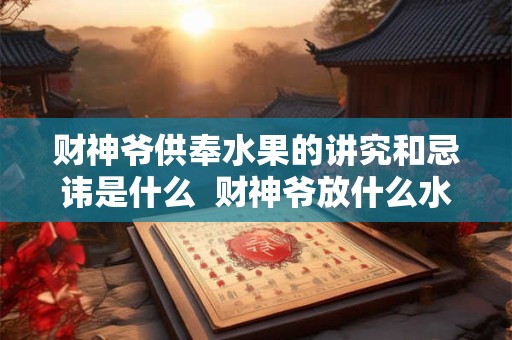 财神爷供奉水果的讲究和忌讳是什么  财神爷放什么水果招财