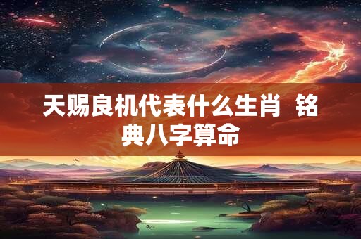 天赐良机代表什么生肖  铭典八字算命