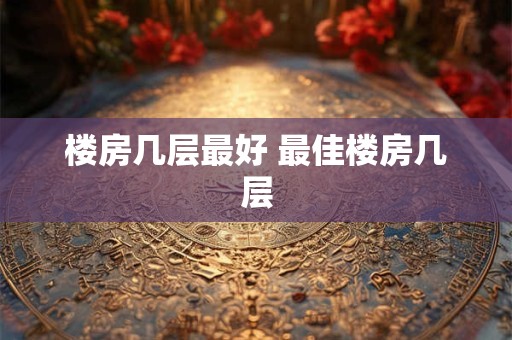 楼房几层最好 最佳楼房几层