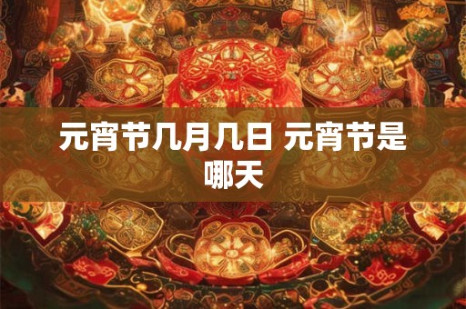 元宵节几月几日 元宵节是哪天