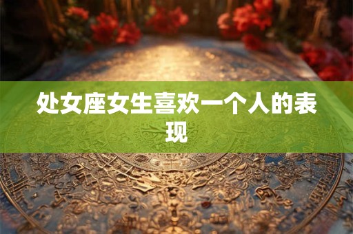 处女座女生喜欢一个人的表现