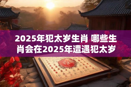 2025年犯太岁生肖 哪些生肖会在2025年遭遇犯太岁