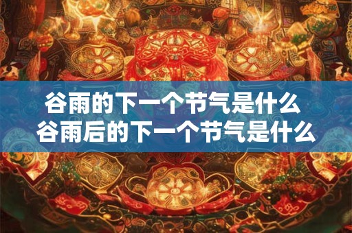 谷雨的下一个节气是什么 谷雨后的下一个节气是什么