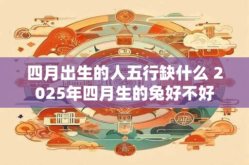 四月出生的人五行缺什么 2025年四月生的兔好不好