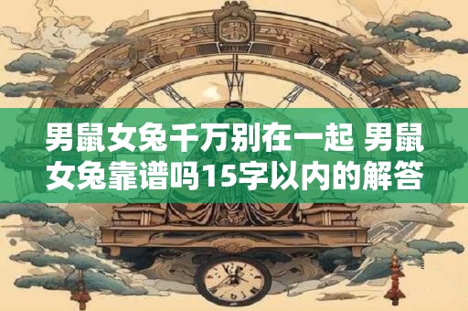 男鼠女兔千万别在一起 男鼠女兔靠谱吗15字以内的解答