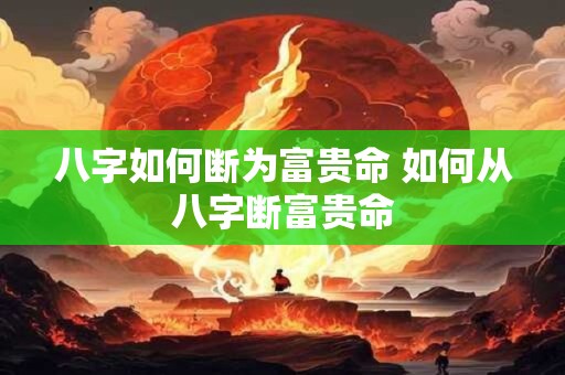 八字如何断为富贵命 如何从八字断富贵命