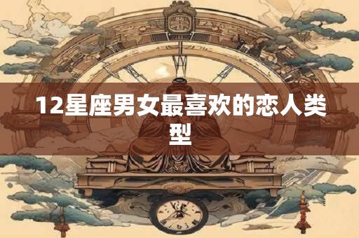 12星座男女最喜欢的恋人类型