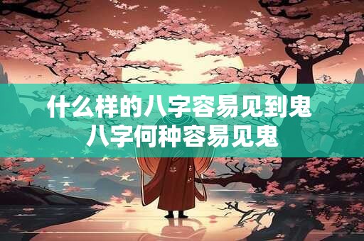 什么样的八字容易见到鬼 八字何种容易见鬼