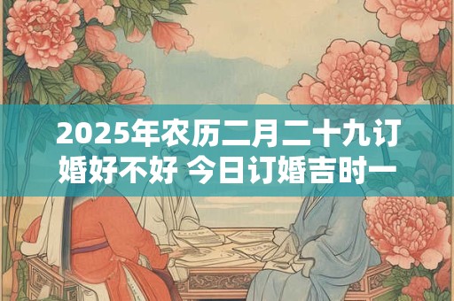 2025年农历二月二十九订婚好不好 今日订婚吉时一览