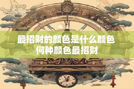 最招财的颜色是什么颜色 何种颜色最招财