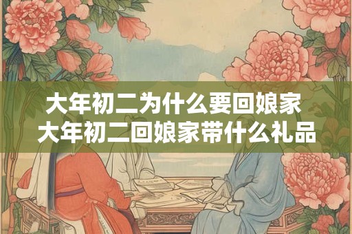大年初二为什么要回娘家 大年初二回娘家带什么礼品