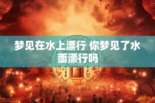 梦见在水上漂行 你梦见了水面漂行吗