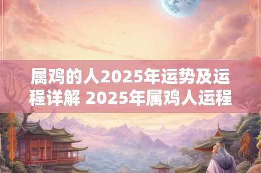 属鸡的人2025年运势及运程详解 2025年属鸡人运程如何