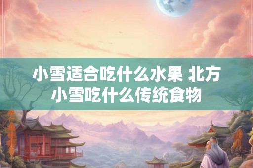 小雪适合吃什么水果 北方小雪吃什么传统食物