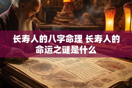 长寿人的八字命理 长寿人的命运之谜是什么