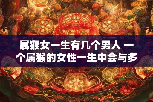 属猴女一生有几个男人 一个属猴的女性一生中会与多少个男人有过恋爱关系 属猴女一生有几个男人 一个属猴的女性一生中会与多少个男人有过恋爱关系