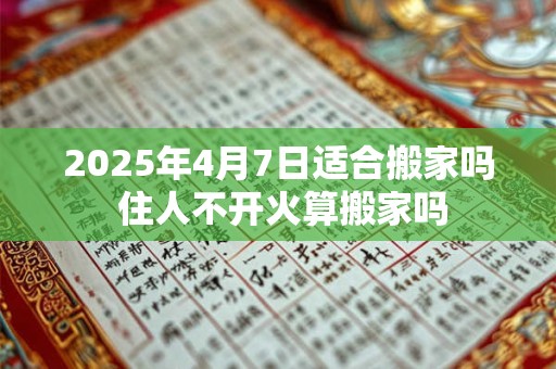 2025年4月7日适合搬家吗 住人不开火算搬家吗