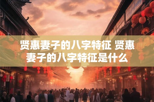 贤惠妻子的八字特征 贤惠妻子的八字特征是什么