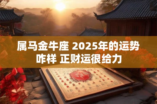 属马金牛座 2025年的运势咋样 正财运很给力