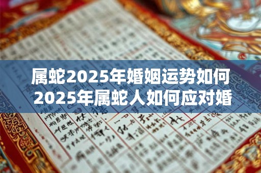 属蛇2025年婚姻运势如何 2025年属蛇人如何应对婚姻危机